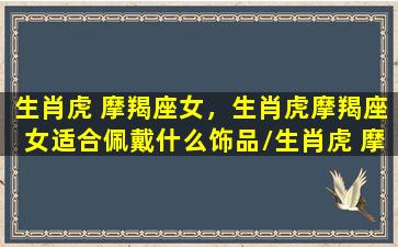 生肖虎 摩羯座女，生肖虎摩羯座女适合佩戴什么饰品/生肖虎 摩羯座女，生肖虎摩羯座女适合佩戴什么饰品-我的网站